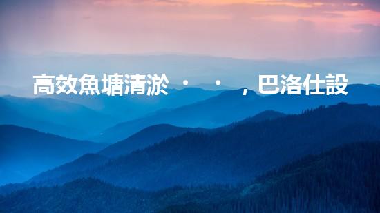 高效魚塘清淤，巴洛仕設(shè)備助力生態(tài)養(yǎng)殖